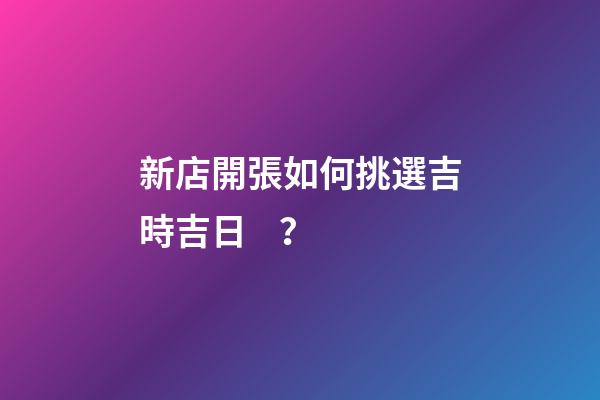 新店開張如何挑選吉時吉日？